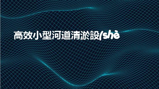 高效小型河道清淤設(shè)備，守護(hù)水環(huán)境清潔